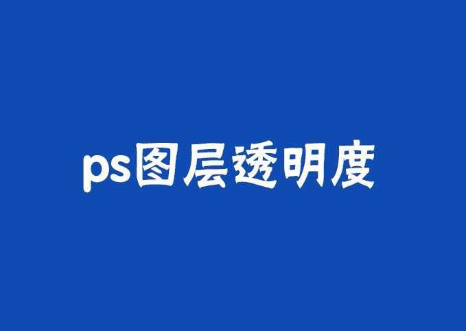 ps图层透明度怎么调整?Photoshop中调整图层透明度的三种方法介绍